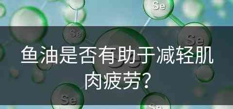 鱼油是否有助于减轻肌肉疲劳？